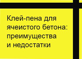 Клей-пена для ячеистого бетона: преимущества и недостатки